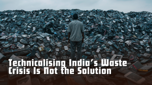 Why Technicalising India’s Waste Crisis Is Not the Solution