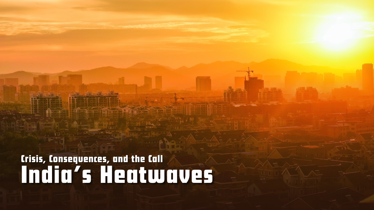 India’s Heatwaves: Crisis, Consequences, and the Call for Climate-Smart Action