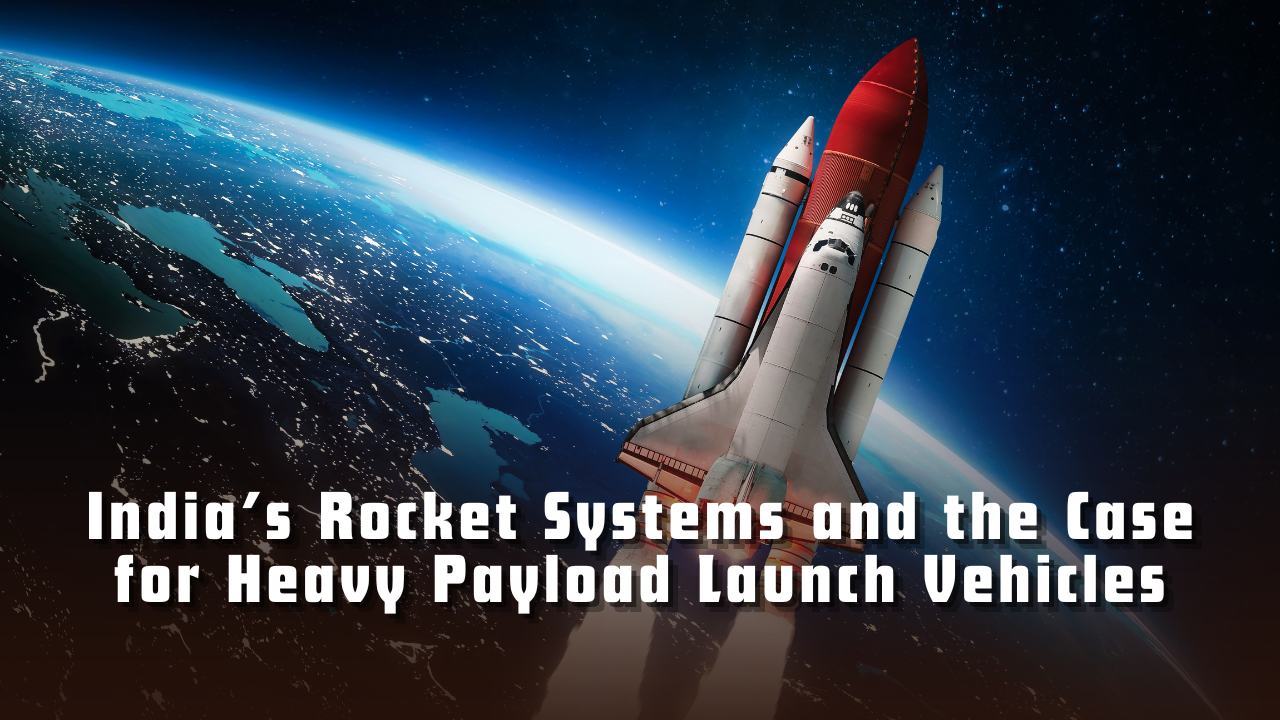 India’s Rocket Systems and the Case for Heavy Payload Launch Vehicles