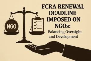 FCRA Renewal Deadline Imposed on NGOs: Balancing Oversight and Development